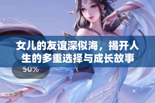 女儿的友谊深似海，揭开人生的多重选择与成长故事
