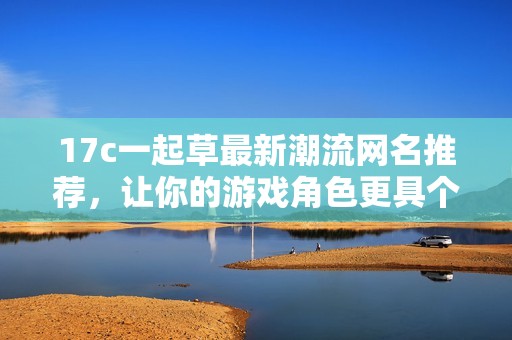 17c一起草最新潮流网名推荐，让你的游戏角色更具个性化