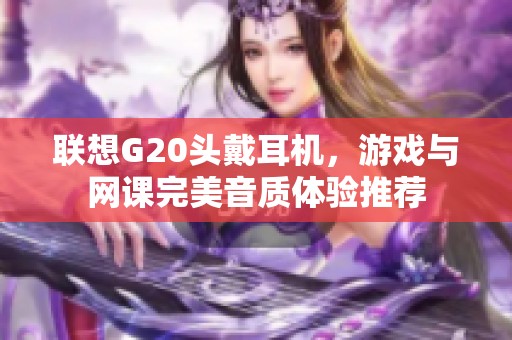 联想G20头戴耳机，游戏与网课完美音质体验推荐