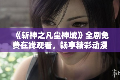 《斩神之凡尘神域》全剧免费在线观看，畅享精彩动漫时光