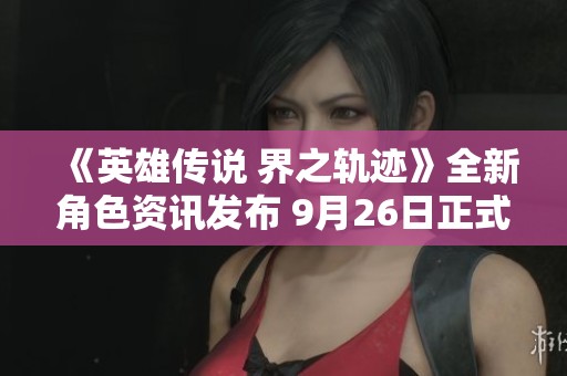 《英雄传说 界之轨迹》全新角色资讯发布 9月26日正式登陆PS平台