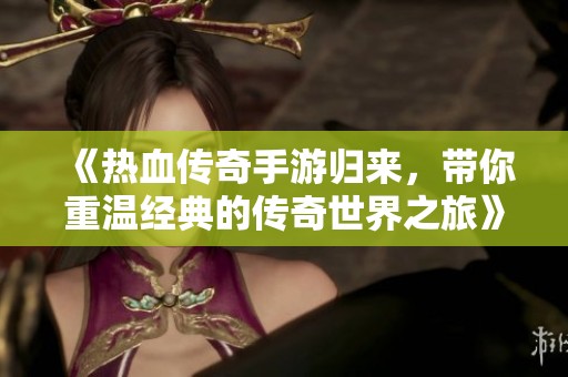《热血传奇手游归来，带你重温经典的传奇世界之旅》