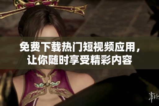 免费下载热门短视频应用，让你随时享受精彩内容