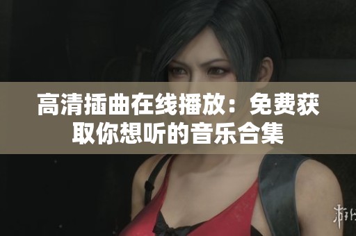 高清插曲在线播放：免费获取你想听的音乐合集