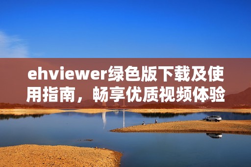 ehviewer绿色版下载及使用指南，畅享优质视频体验