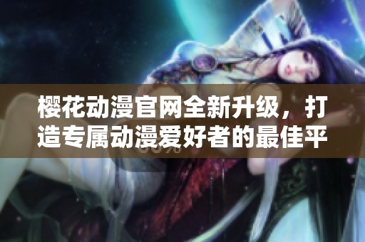 樱花动漫官网全新升级，打造专属动漫爱好者的最佳平台