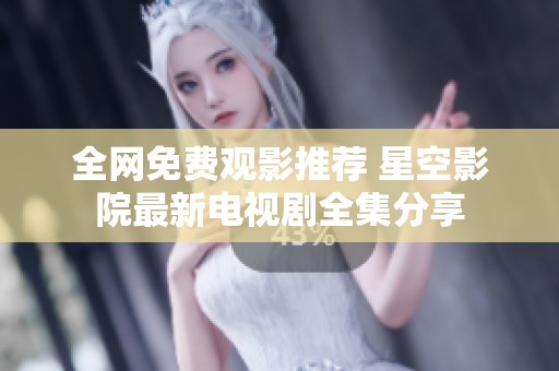 全网免费观影推荐 星空影院最新电视剧全集分享