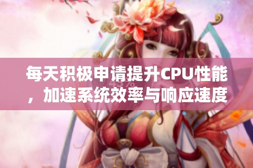 每天积极申请提升CPU性能，加速系统效率与响应速度