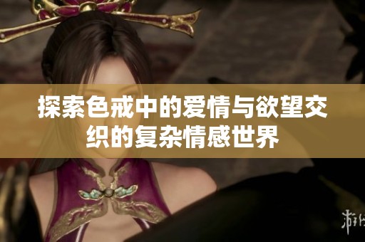 探索色戒中的爱情与欲望交织的复杂情感世界