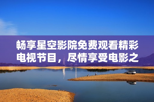畅享星空影院免费观看精彩电视节目，尽情享受电影之夜