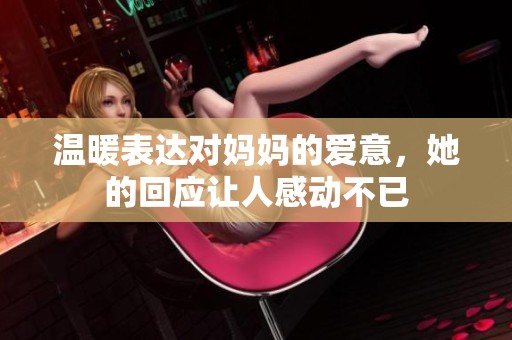 温暖表达对妈妈的爱意，她的回应让人感动不已
