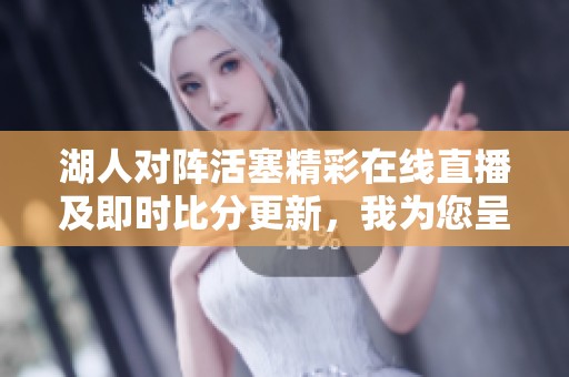湖人对阵活塞精彩在线直播及即时比分更新，我为您呈现比赛全程视频