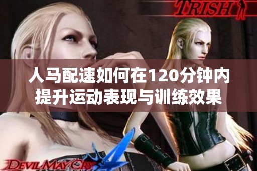 人马配速如何在120分钟内提升运动表现与训练效果