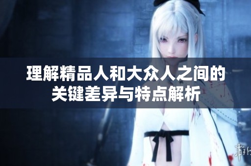 理解精品人和大众人之间的关键差异与特点解析