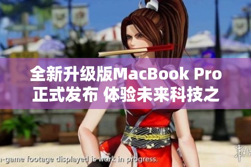 全新升级版MacBook Pro正式发布 体验未来科技之美