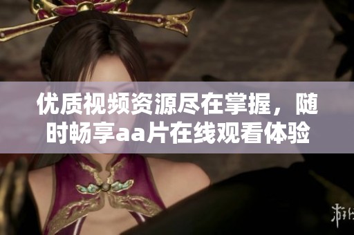优质视频资源尽在掌握，随时畅享aa片在线观看体验