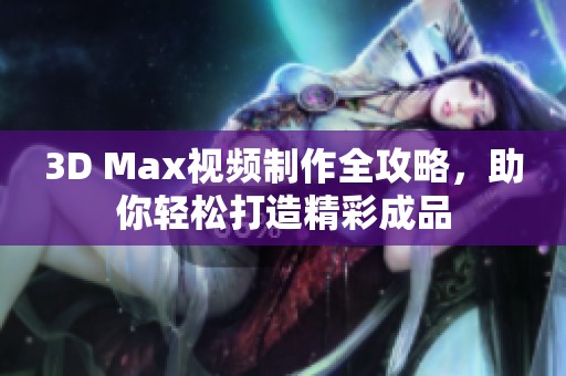 3D Max视频制作全攻略，助你轻松打造精彩成品
