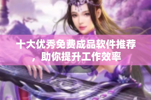 十大优秀免费成品软件推荐，助你提升工作效率