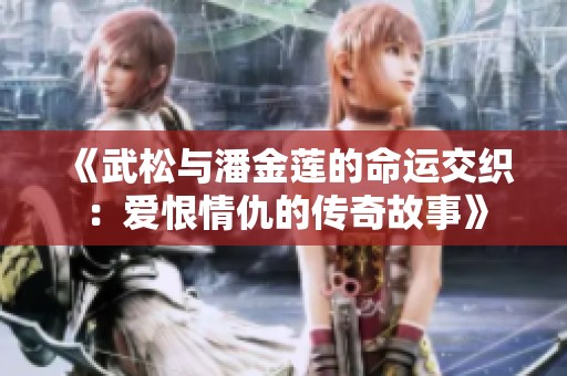 《武松与潘金莲的命运交织：爱恨情仇的传奇故事》