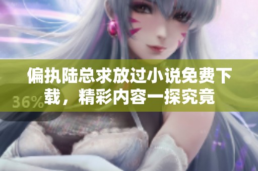 偏执陆总求放过小说免费下载，精彩内容一探究竟