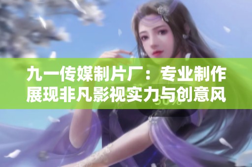 九一传媒制片厂：专业制作展现非凡影视实力与创意风采