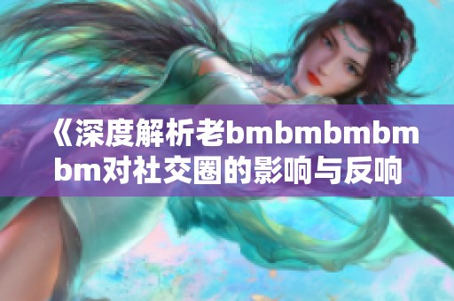 《深度解析老bmbmbmbmbm对社交圈的影响与反响》