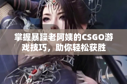 掌握暴躁老阿姨的CSGO游戏技巧，助你轻松获胜