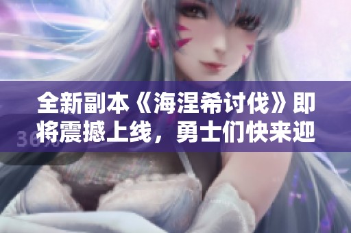 全新副本《海涅希讨伐》即将震撼上线，勇士们快来迎接挑战！