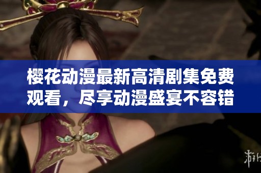 樱花动漫最新高清剧集免费观看，尽享动漫盛宴不容错过
