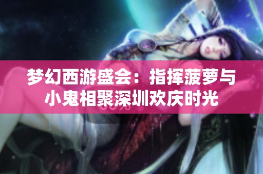 梦幻西游盛会：指挥菠萝与小鬼相聚深圳欢庆时光