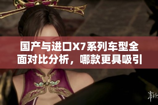 国产与进口X7系列车型全面对比分析，哪款更具吸引力