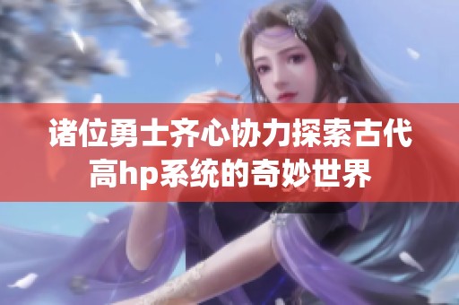 诸位勇士齐心协力探索古代高hp系统的奇妙世界