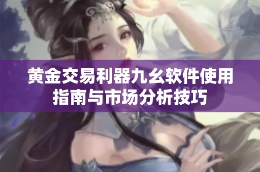 黄金交易利器九幺软件使用指南与市场分析技巧