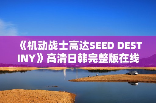 《机动战士高达SEED DESTINY》高清日韩完整版在线观看平台推荐