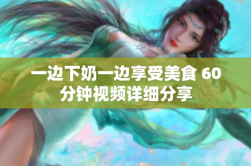 一边下奶一边享受美食 60分钟视频详细分享