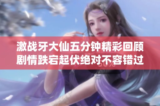 激战牙大仙五分钟精彩回顾剧情跌宕起伏绝对不容错过