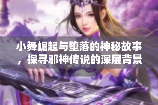 小舞崛起与堕落的神秘故事，探寻邪神传说的深层背景