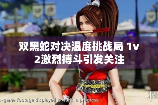 双黑蛇对决温度挑战局 1v2激烈搏斗引发关注