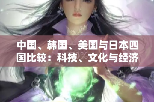 中国、韩国、美国与日本四国比较：科技、文化与经济全景分析