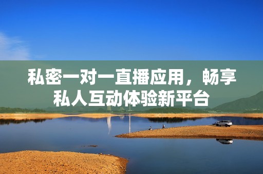 私密一对一直播应用，畅享私人互动体验新平台