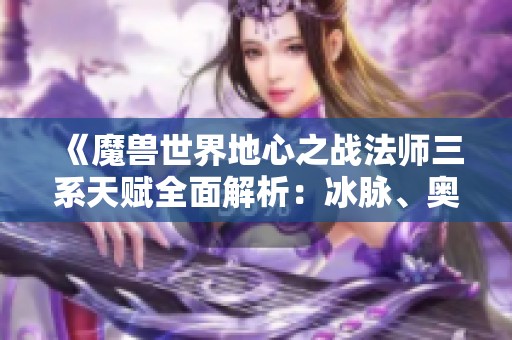 《魔兽世界地心之战法师三系天赋全面解析：冰脉、奥术与冰霜细节分享》