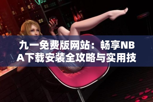 九一免费版网站：畅享NBA下载安装全攻略与实用技巧