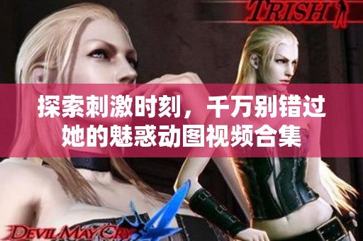 探索刺激时刻，千万别错过她的魅惑动图视频合集