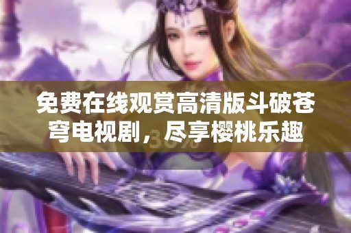 免费在线观赏高清版斗破苍穹电视剧，尽享樱桃乐趣