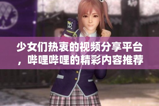少女们热衷的视频分享平台，哔哩哔哩的精彩内容推荐