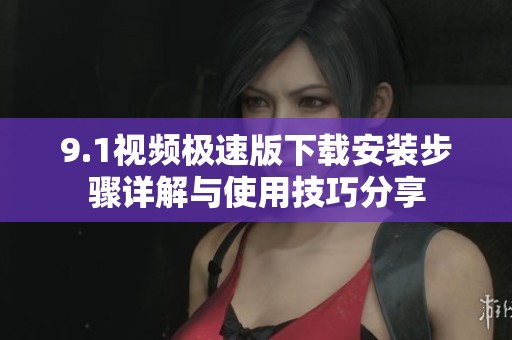 9.1视频极速版下载安装步骤详解与使用技巧分享