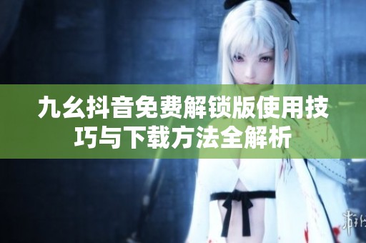 九幺抖音免费解锁版使用技巧与下载方法全解析