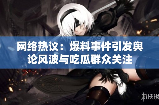 网络热议：爆料事件引发舆论风波与吃瓜群众关注