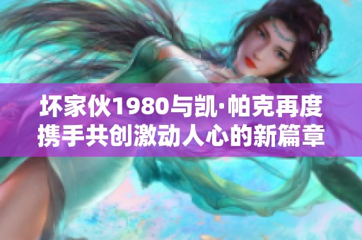 坏家伙1980与凯·帕克再度携手共创激动人心的新篇章