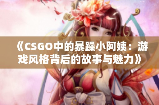 《CSGO中的暴躁小阿姨：游戏风格背后的故事与魅力》
